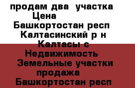 продам два  участка › Цена ­ 200 000 - Башкортостан респ., Калтасинский р-н, Калтасы с. Недвижимость » Земельные участки продажа   . Башкортостан респ.